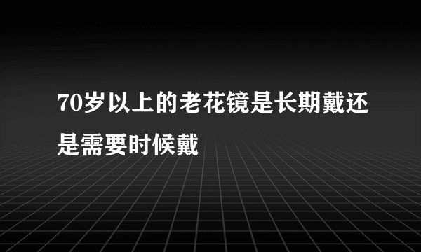 70岁以上的老花镜是长期戴还是需要时候戴