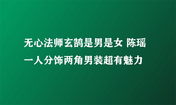 无心法师玄鹄是男是女 陈瑶一人分饰两角男装超有魅力