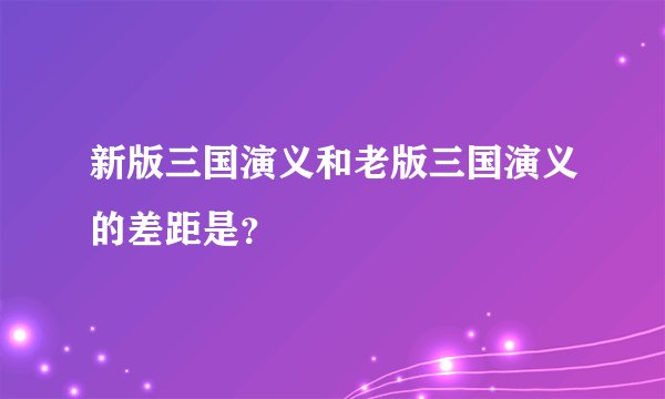 新版三国演义和老版三国演义的差距是？