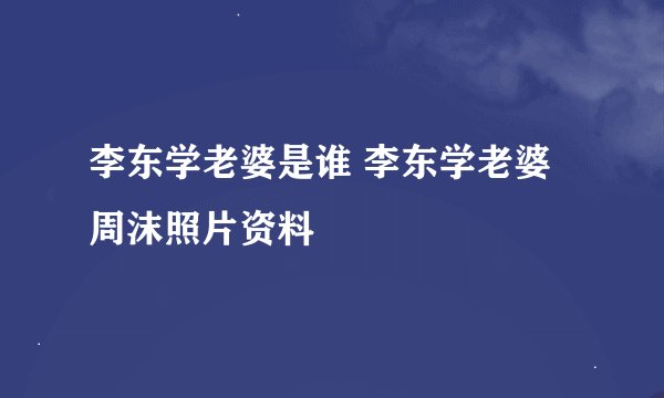 李东学老婆是谁 李东学老婆周沫照片资料