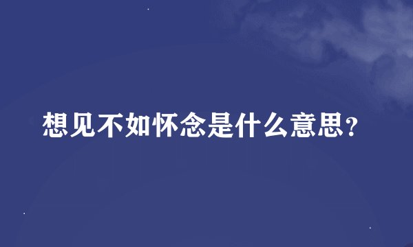 想见不如怀念是什么意思?