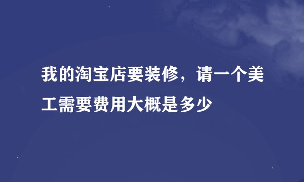 我的淘宝店要装修,请一个美工需要费用大概是多少