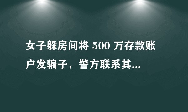 女子躲房间将 500 万存款账户发骗子，警方联系其丈夫及时阻止。这女子也太好骗了吧？