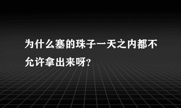 为什么塞的珠子一天之内都不允许拿出来呀？