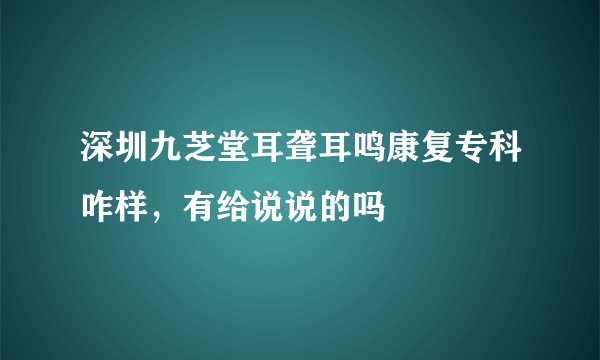 深圳九芝堂耳聋耳鸣康复专科咋样，有给说说的吗