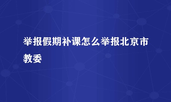 举报假期补课怎么举报北京市教委