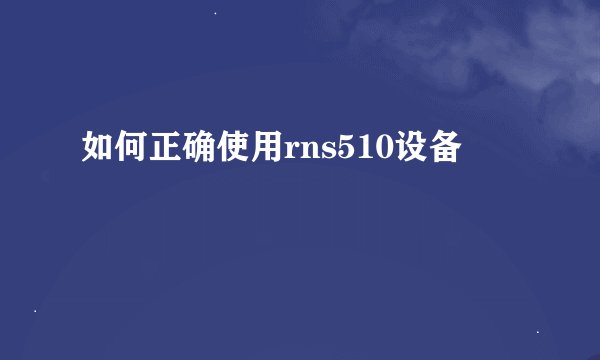 如何正确使用rns510设备