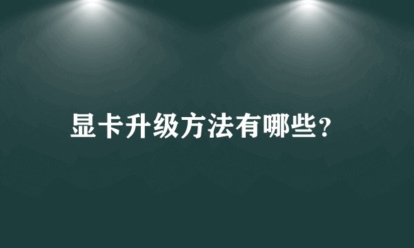 显卡升级方法有哪些？