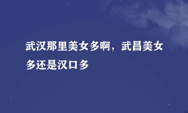 武汉那里美女多啊，武昌美女多还是汉口多