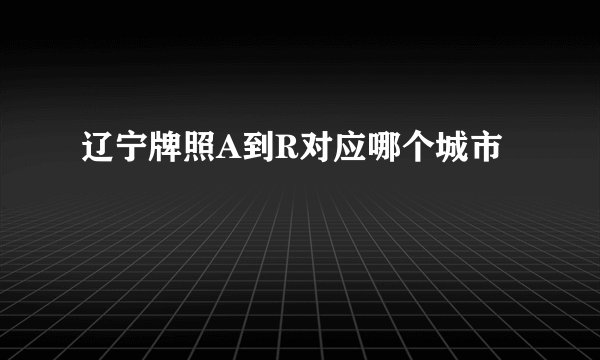 辽宁牌照A到R对应哪个城市