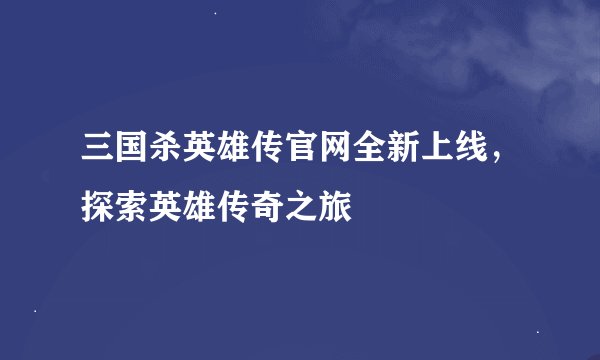 三国杀英雄传官网全新上线,探索英雄传奇之旅