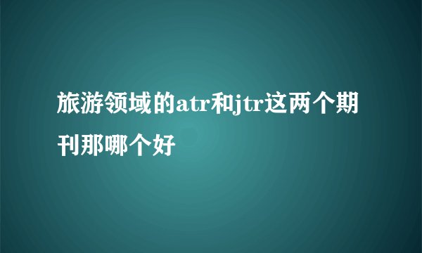 旅游领域的atr和jtr这两个期刊那哪个好