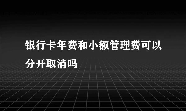 银行卡年费和小额管理费可以分开取消吗