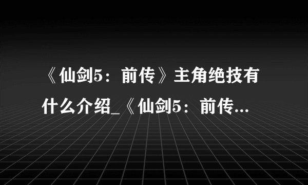 《仙剑5：前传》主角绝技有什么介绍_《仙剑5：前传》主角绝技有什么是什么