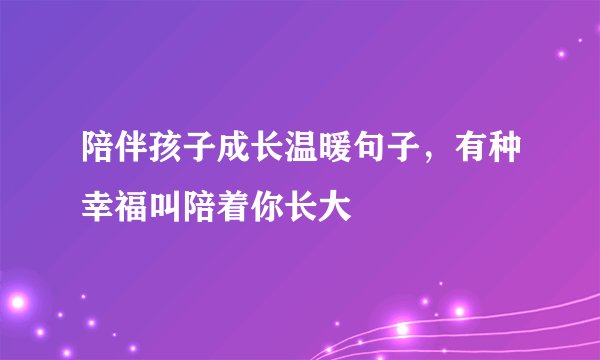 陪伴孩子成长温暖句子，有种幸福叫陪着你长大