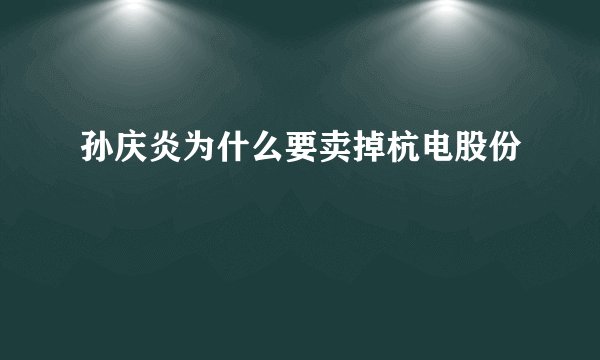 孙庆炎为什么要卖掉杭电股份