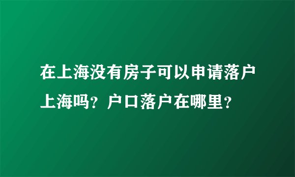 在上海没有房子可以申请落户上海吗？户口落户在哪里？