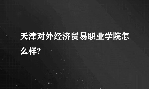 天津对外经济贸易职业学院怎么样?