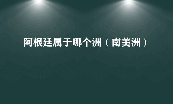 阿根廷属于哪个洲（南美洲）