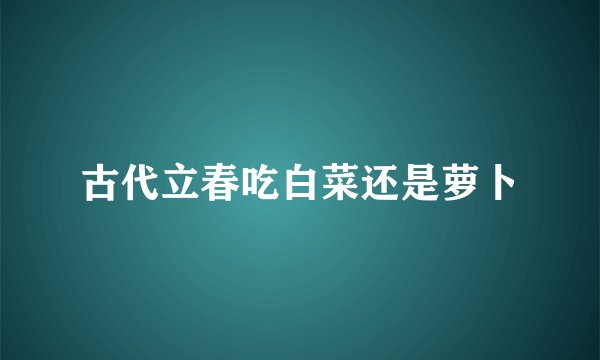 古代立春吃白菜还是萝卜