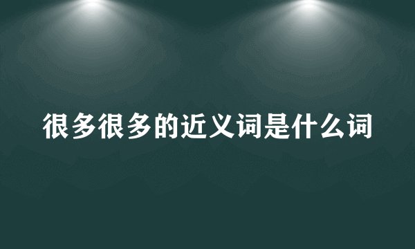 很多很多的近义词是什么词