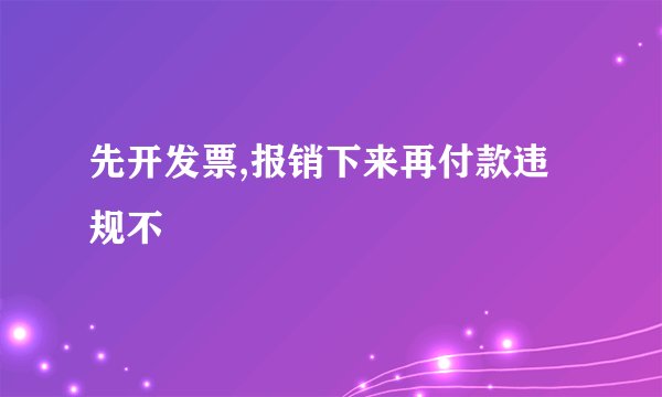 先开发票,报销下来再付款违规不