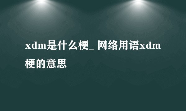 xdm是什么梗_ 网络用语xdm梗的意思