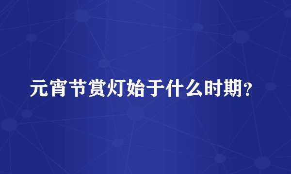 元宵节赏灯始于什么时期？