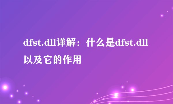 dfst.dll详解：什么是dfst.dll以及它的作用