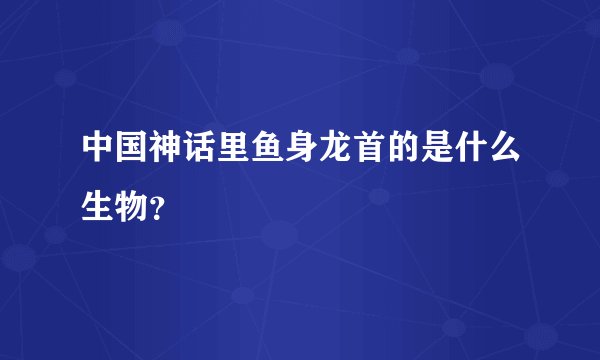 中国神话里鱼身龙首的是什么生物？
