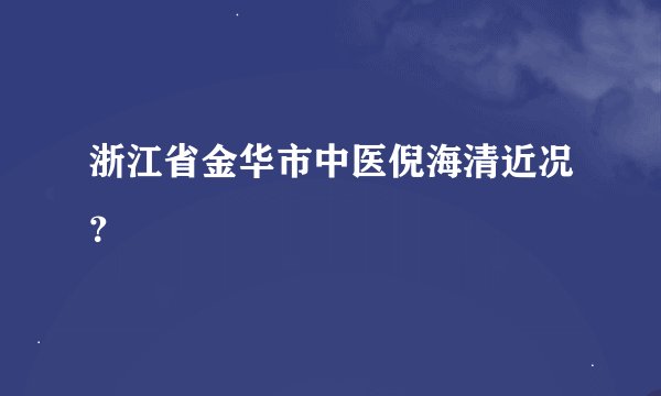 浙江省金华市中医倪海清近况？