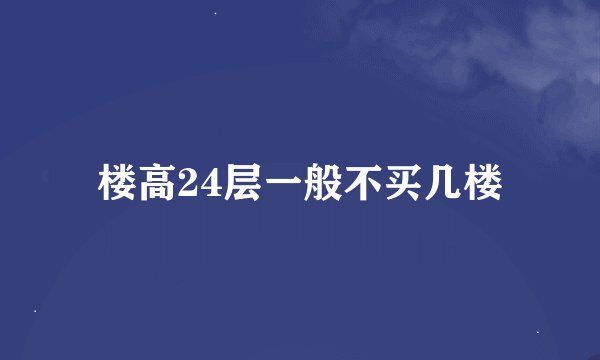 楼高24层一般不买几楼