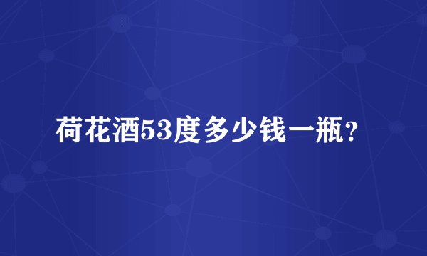 荷花酒53度多少钱一瓶？