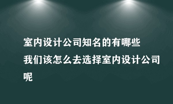 室内设计公司知名的有哪些 我们该怎么去选择室内设计公司呢