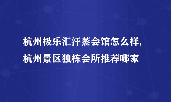 杭州极乐汇汗蒸会馆怎么样,杭州景区独栋会所推荐哪家