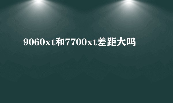 9060xt和7700xt差距大吗