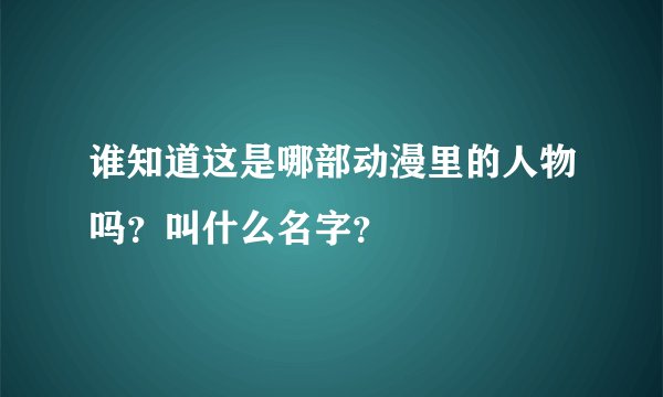 谁知道这是哪部动漫里的人物吗?叫什么名字?