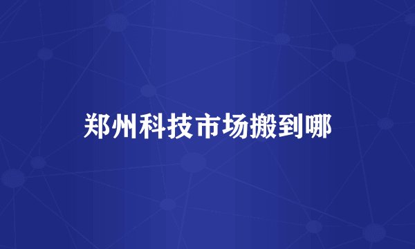 郑州科技市场搬到哪
