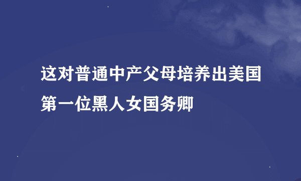 这对普通中产父母培养出美国第一位黑人女国务卿