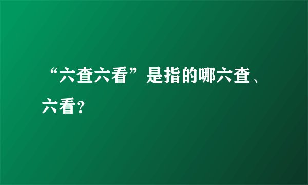 “六查六看”是指的哪六查、六看？