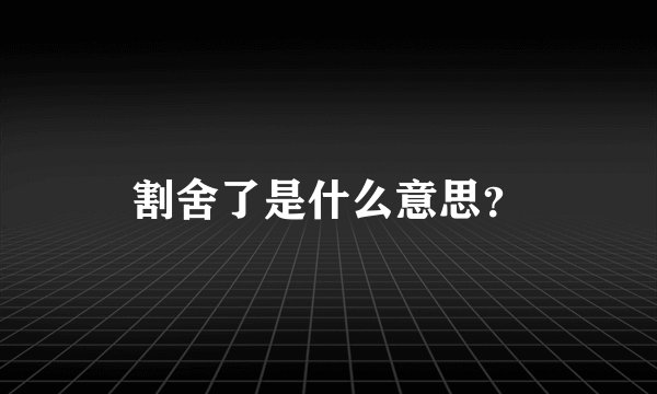 割舍了是什么意思?