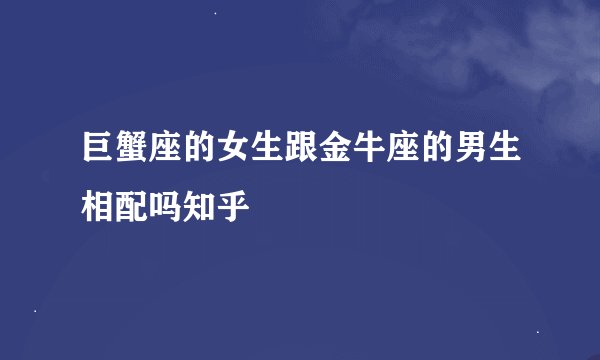 巨蟹座的女生跟金牛座的男生相配吗知乎