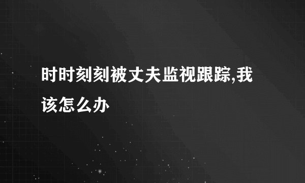 时时刻刻被丈夫监视跟踪,我该怎么办
