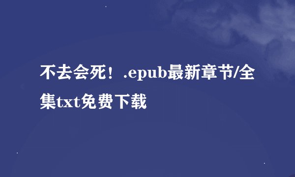 不去会死！.epub最新章节/全集txt免费下载