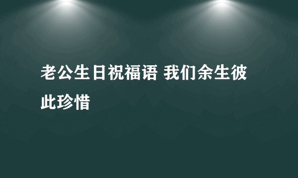 老公生日祝福语 我们余生彼此珍惜