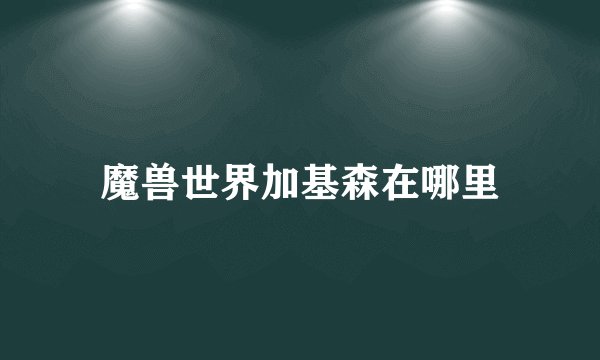 魔兽世界加基森在哪里