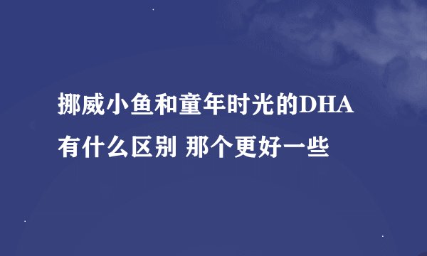 挪威小鱼和童年时光的DHA有什么区别 那个更好一些