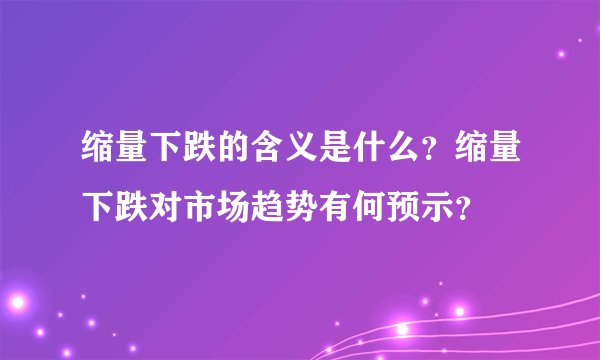 缩量下跌的含义是什么？缩量下跌对市场趋势有何预示？