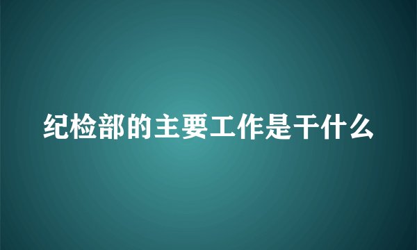 纪检部的主要工作是干什么