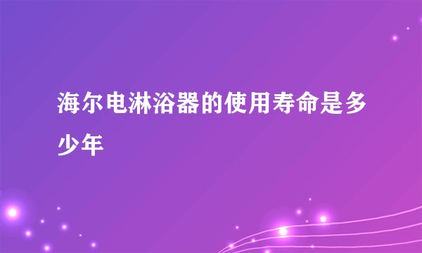 海尔电淋浴器的使用寿命是多少年